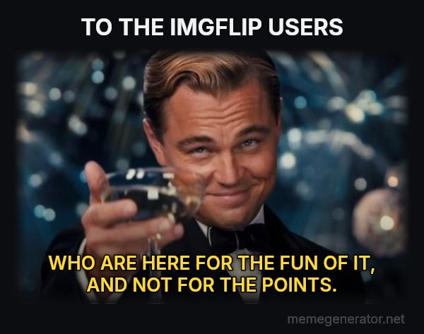 Leonardo DiCaprio Cheers meme: TO THE IMGFLIP USERS / WHO ARE HERE FOR THE FUN OF IT, AND NOT FOR THE POINTS.