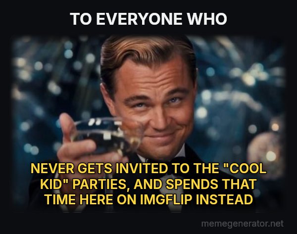 Leonardo DiCaprio Cheers meme: TO EVERYONE WHO / NEVER GETS INVITED TO THE "COOL KID" PARTIES, AND SPENDS THAT TIME HERE ON IMGFLIP INSTEAD