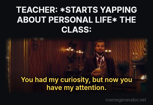 You Had My Curiosity, but Now You Have My Attention meme: TEACHER: *STARTS YAPPING ABOUT PERSONAL LIFE*
THE CLASS: / You had my curiosity, but now you have my attention.