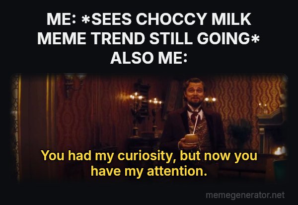 You Had My Curiosity, but Now You Have My Attention meme: ME: *SEES CHOCCY MILK MEME TREND STILL GOING*
ALSO ME: / You had my curiosity, but now you have my attention.