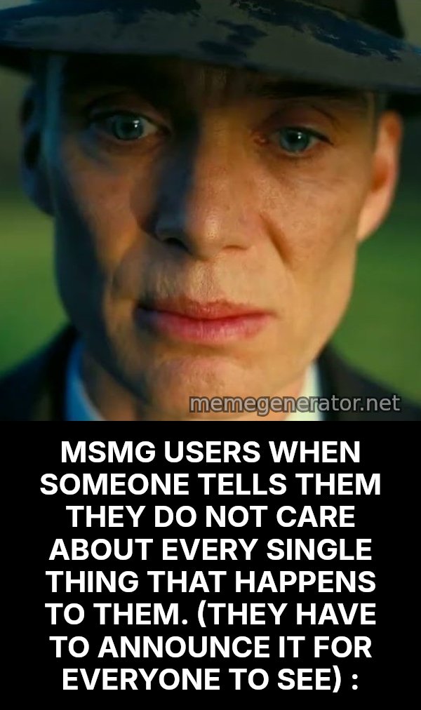 Oppenheimer Stare meme: MSMG USERS WHEN SOMEONE TELLS THEM THEY DO NOT CARE ABOUT EVERY SINGLE THING THAT HAPPENS TO THEM. (THEY HAVE TO ANNOUNCE IT FOR EVERYONE TO SEE) :