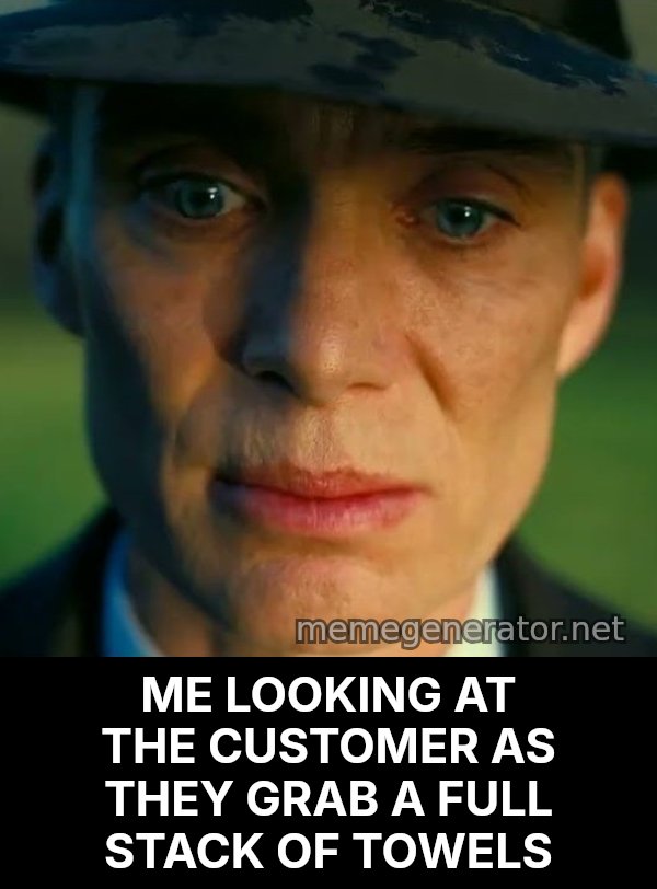 Oppenheimer Stare meme: ME LOOKING AT THE CUSTOMER AS THEY GRAB A FULL STACK OF TOWELS