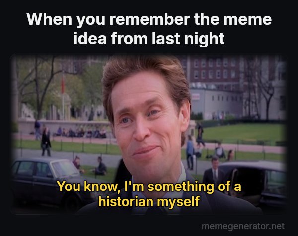Something of a Scientist Myself meme: When you remember the meme idea from last night / You know, I'm something of a historian myself