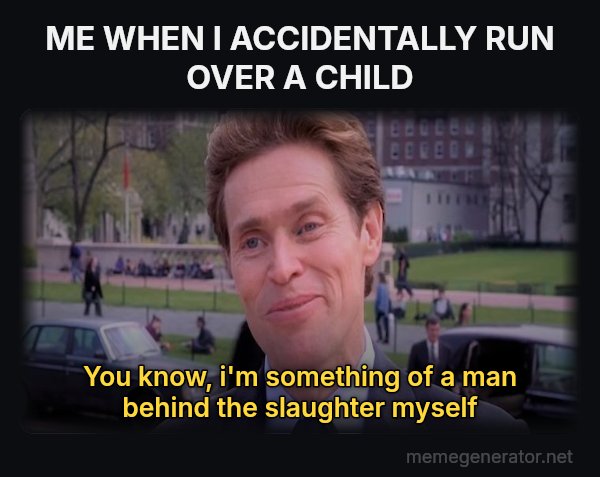 Something of a Scientist Myself meme: ME WHEN I ACCIDENTALLY RUN OVER A CHILD / you know, i'm something of a man behind the slaughter myself