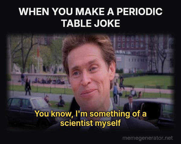 Something of a Scientist Myself meme: WHEN YOU MAKE A PERIODIC TABLE JOKE / You know, I'm something of a scientist myself