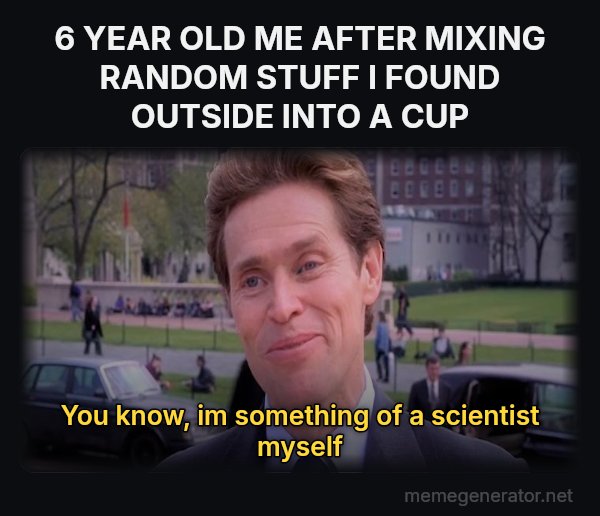 Something of a Scientist Myself meme: 6 YEAR OLD ME AFTER MIXING RANDOM STUFF I FOUND OUTSIDE INTO A CUP / you know, im something of a scientist myself