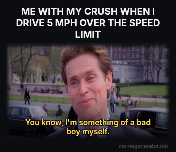 Something of a Scientist Myself meme: ME WITH MY CRUSH WHEN I DRIVE 5 MPH OVER THE SPEED LIMIT / You know, I'm something of a bad boy myself.