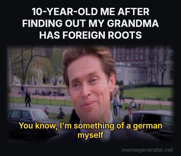 Something of a Scientist Myself meme: 10-YEAR-OLD ME AFTER FINDING OUT MY GRANDMA HAS FOREIGN ROOTS / You know, I'm something of a german myself