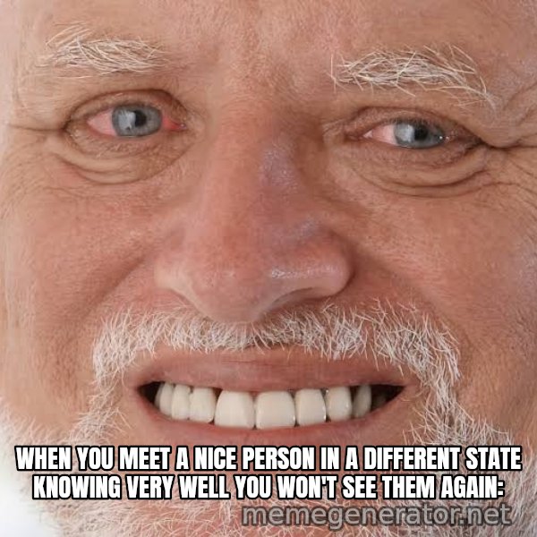 Harold Grins Through It meme: When you meet a nice person in a different state knowing very well you won't see them again: