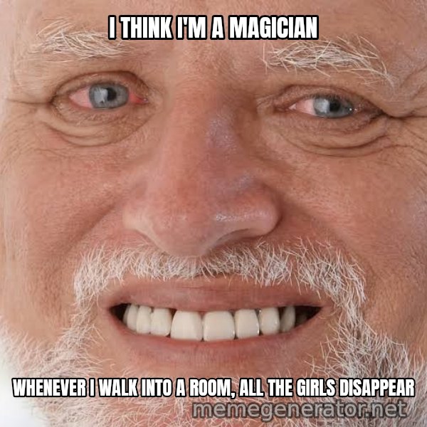 Harold Grins Through It meme: I THINK I'M A MAGICIAN / WHENEVER I WALK INTO A ROOM, ALL THE GIRLS DISAPPEAR