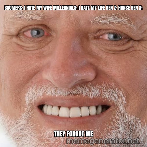 Harold Grins Through It meme: Boomers: I hate my wife
Millennials: I hate my life
Gen Z: HONSE
Gen X: / THEY FORGOT ME
