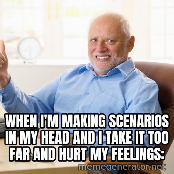 Harold's Thumbs Up meme: When I'm making scenarios in my head and I take it too far and hurt my feelings: