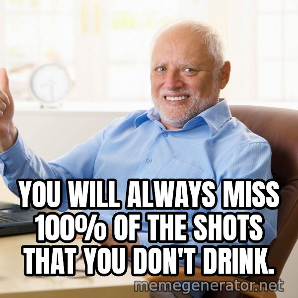 Harold's Thumbs Up meme: YOU WILL ALWAYS MISS 100% OF THE SHOTS THAT YOU DON'T DRINK.