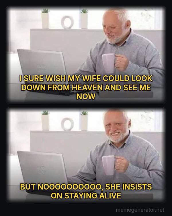 Hide the Pain Harold (two panels) meme: I SURE WISH MY WIFE COULD LOOK DOWN FROM HEAVEN AND SEE ME NOW / BUT NOOOOOOOOOO, SHE INSISTS ON STAYING ALIVE