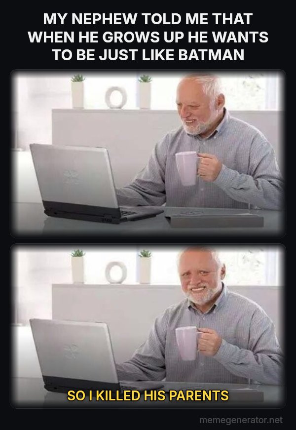 Hide the Pain Harold (two panels) meme: MY NEPHEW TOLD ME THAT WHEN HE GROWS UP HE WANTS TO BE JUST LIKE BATMAN / SO I KILLED HIS PARENTS