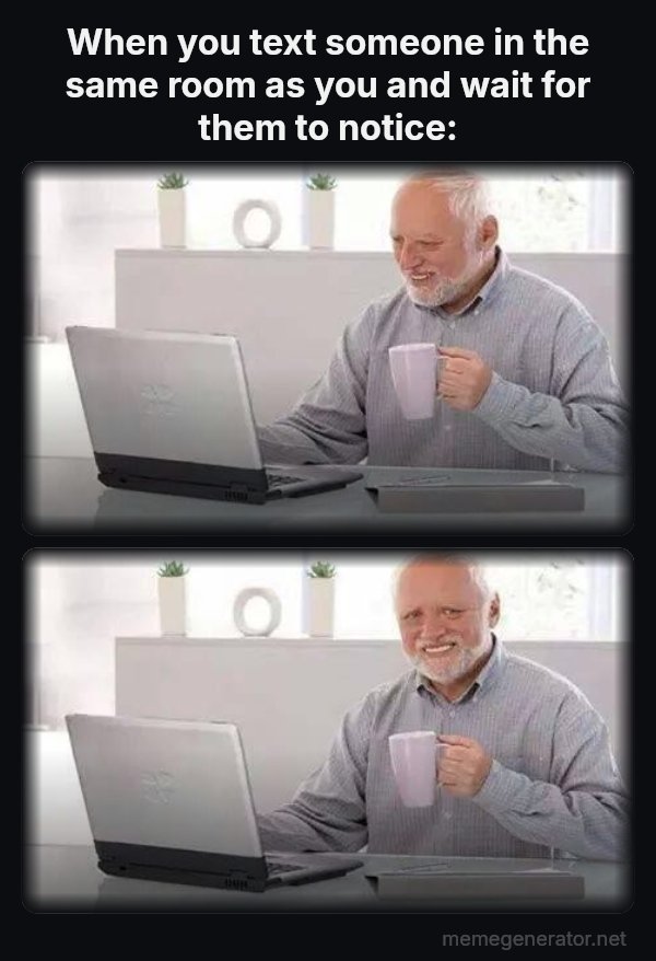 Hide the Pain Harold (two panels) meme: When you text someone in the same room as you and wait for them to notice:
