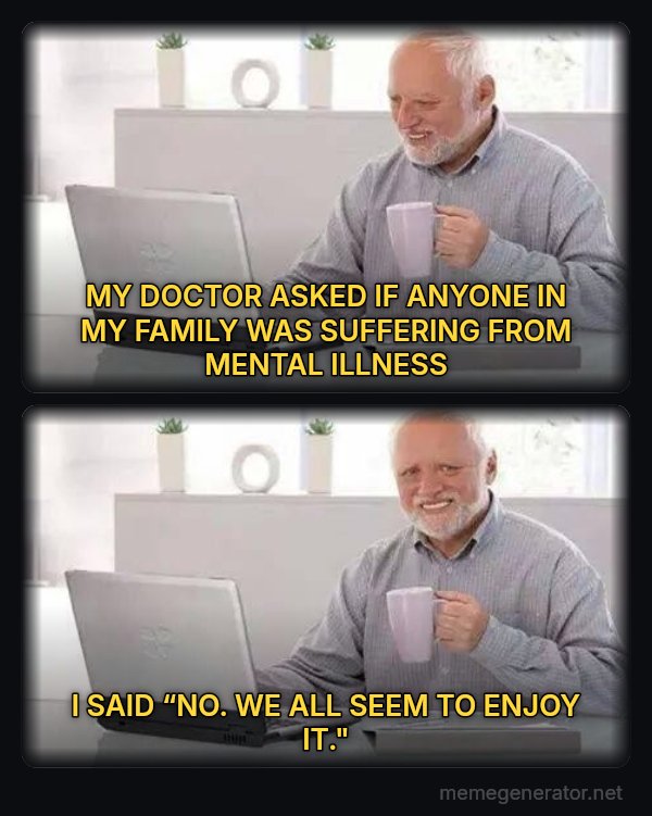 Hide the Pain Harold (two panels) meme: MY DOCTOR ASKED IF ANYONE IN MY FAMILY WAS SUFFERING FROM MENTAL ILLNESS / I SAID “NO. WE ALL SEEM TO ENJOY IT."