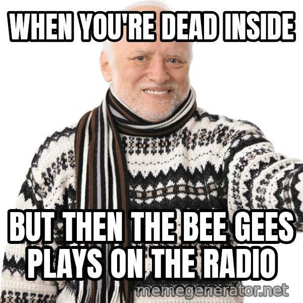 Harold Approves meme: WHEN YOU'RE DEAD INSIDE / BUT THEN THE BEE GEES PLAYS ON THE RADIO