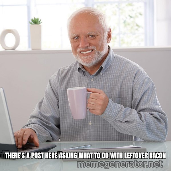 Hide the Pain Harold meme: There's a post here asking what to do with leftover Bacon