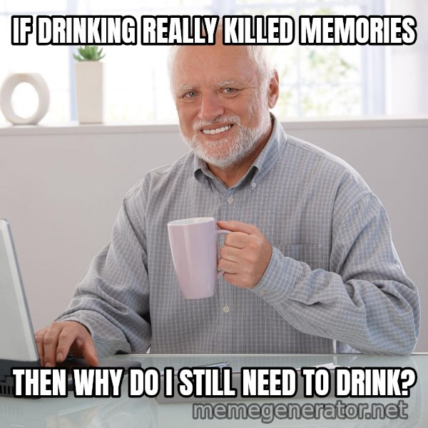 Hide the Pain Harold meme: IF DRINKING REALLY KILLED MEMORIES / THEN WHY DO I STILL NEED TO DRINK?