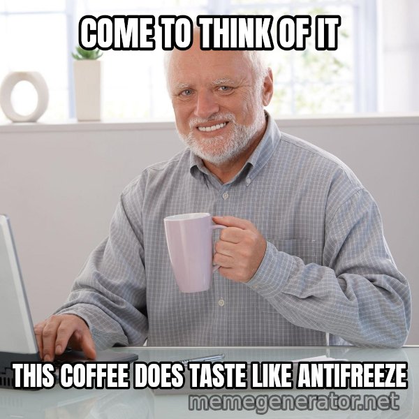Hide the Pain Harold meme: COME TO THINK OF IT / THIS COFFEE DOES TASTE LIKE ANTIFREEZE