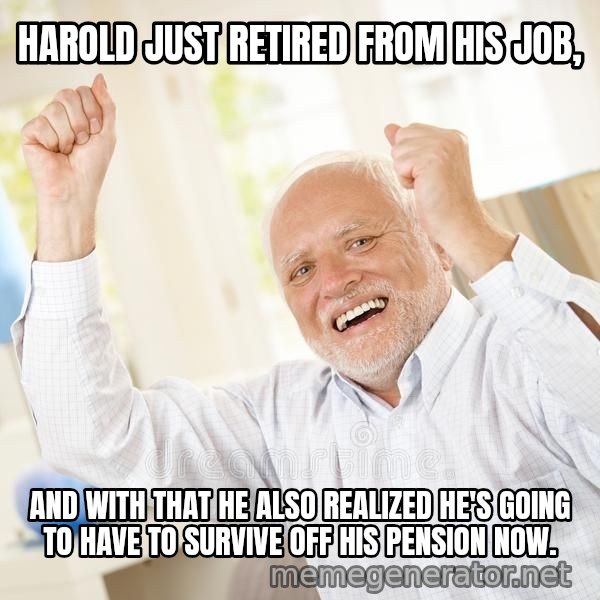 Harold Celebrating meme: HAROLD JUST RETIRED FROM HIS JOB, / AND WITH THAT HE ALSO REALIZED HE'S GOING TO HAVE TO SURVIVE OFF HIS PENSION NOW.