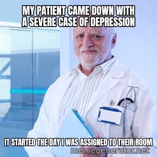 Doctor Harold meme: MY PATIENT CAME DOWN WITH A SEVERE CASE OF DEPRESSION / IT STARTED THE DAY I WAS ASSIGNED TO THEIR ROOM
