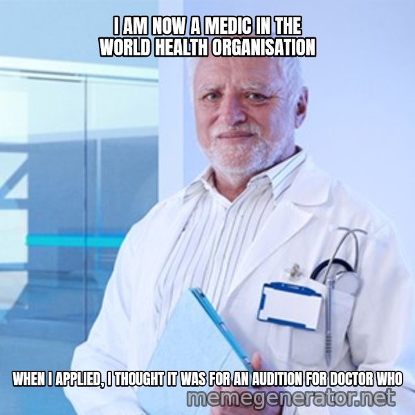 Doctor Harold meme: I AM NOW A MEDIC IN THE WORLD HEALTH ORGANISATION / WHEN I APPLIED, I THOUGHT IT WAS FOR AN AUDITION FOR DOCTOR WHO