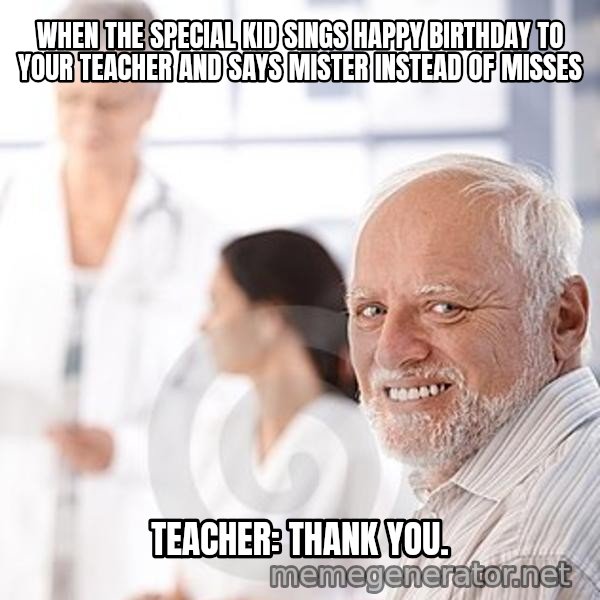 Harold at the Doctor's meme: WHEN THE SPECIAL KID SINGS HAPPY BIRTHDAY TO YOUR TEACHER AND SAYS MISTER INSTEAD OF MISSES / TEACHER: THANK YOU.