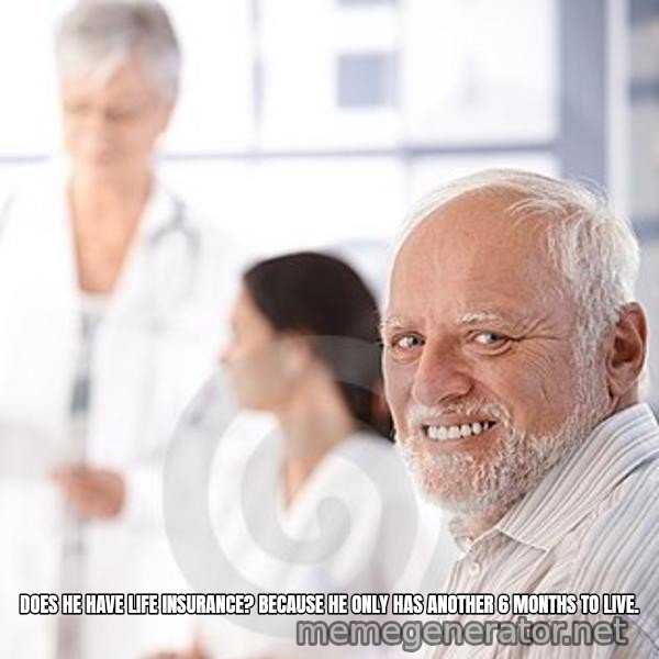 Harold at the Doctor's meme: DOES HE HAVE LIFE INSURANCE? BECAUSE HE ONLY HAS ANOTHER 6 MONTHS TO LIVE.