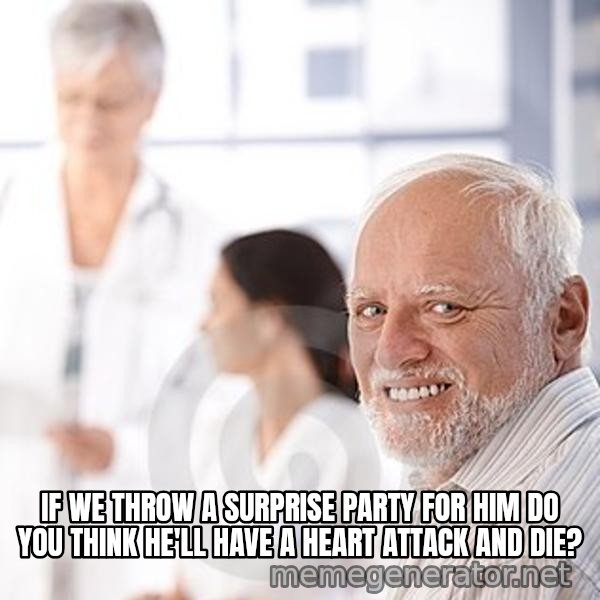 Harold at the Doctor's meme: IF WE THROW A SURPRISE PARTY FOR HIM DO YOU THINK HE'LL HAVE A HEART ATTACK AND DIE?