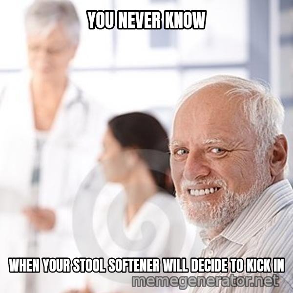 Harold at the Doctor's meme: YOU NEVER KNOW / WHEN YOUR STOOL SOFTENER WILL DECIDE TO KICK IN
