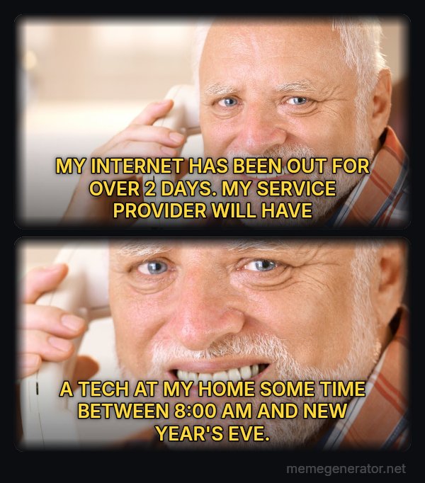 Harold on the Phone meme: MY INTERNET HAS BEEN OUT FOR OVER 2 DAYS.  MY SERVICE PROVIDER WILL HAVE / A TECH AT MY HOME SOME TIME BETWEEN 8:00 AM AND NEW YEAR'S EVE.