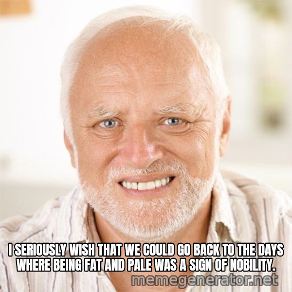 Harold Smiling meme: I SERIOUSLY WISH THAT WE COULD GO BACK TO THE DAYS WHERE BEING FAT AND PALE WAS A SIGN OF NOBILITY.