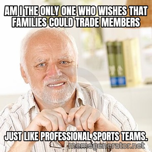 Unsure Harold meme: AM I THE ONLY ONE WHO WISHES THAT FAMILIES COULD TRADE MEMBERS / JUST LIKE PROFESSIONAL SPORTS TEAMS.