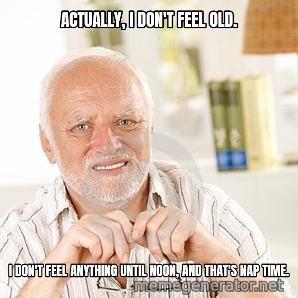 Unsure Harold meme: ACTUALLY, I DON'T FEEL OLD. / I DON'T FEEL ANYTHING UNTIL NOON, AND THAT'S NAP TIME.