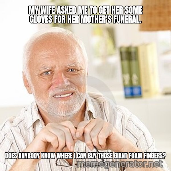 Unsure Harold meme: MY WIFE ASKED ME TO GET HER SOME GLOVES FOR HER MOTHER'S FUNERAL. / DOES ANYBODY KNOW WHERE I CAN BUY THOSE GIANT FOAM FINGERS?