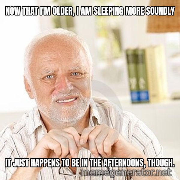Unsure Harold meme: NOW THAT I'M OLDER, I AM SLEEPING MORE SOUNDLY / IT JUST HAPPENS TO BE IN THE AFTERNOONS, THOUGH.