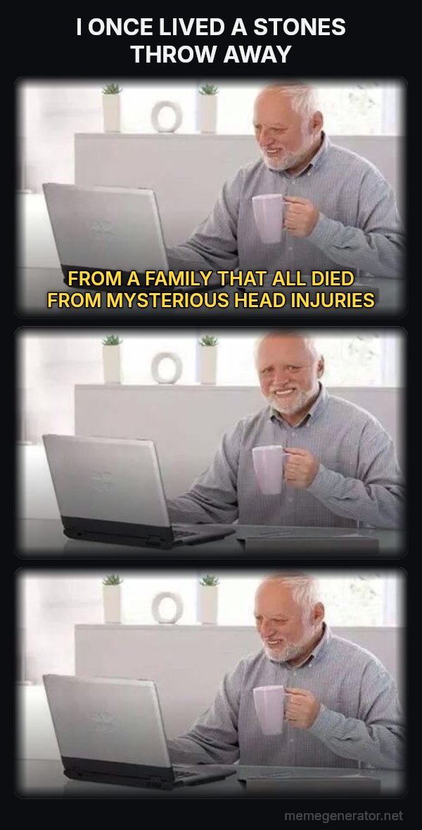 Harold Three Panels meme: I ONCE LIVED A STONES THROW AWAY / FROM A FAMILY THAT ALL DIED FROM MYSTERIOUS HEAD INJURIES