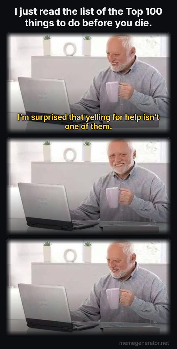 Harold Three Panels meme: I just read the list of the Top 100 things to do before you die. / I’m surprised that yelling for help isn’t one of them.
