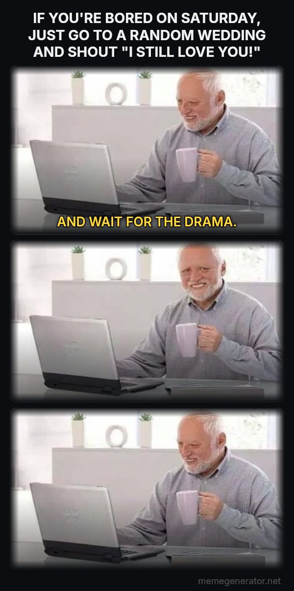 Harold Three Panels meme: IF YOU'RE BORED ON SATURDAY, JUST GO TO A RANDOM WEDDING AND SHOUT "I STILL LOVE YOU!" / AND WAIT FOR THE DRAMA.