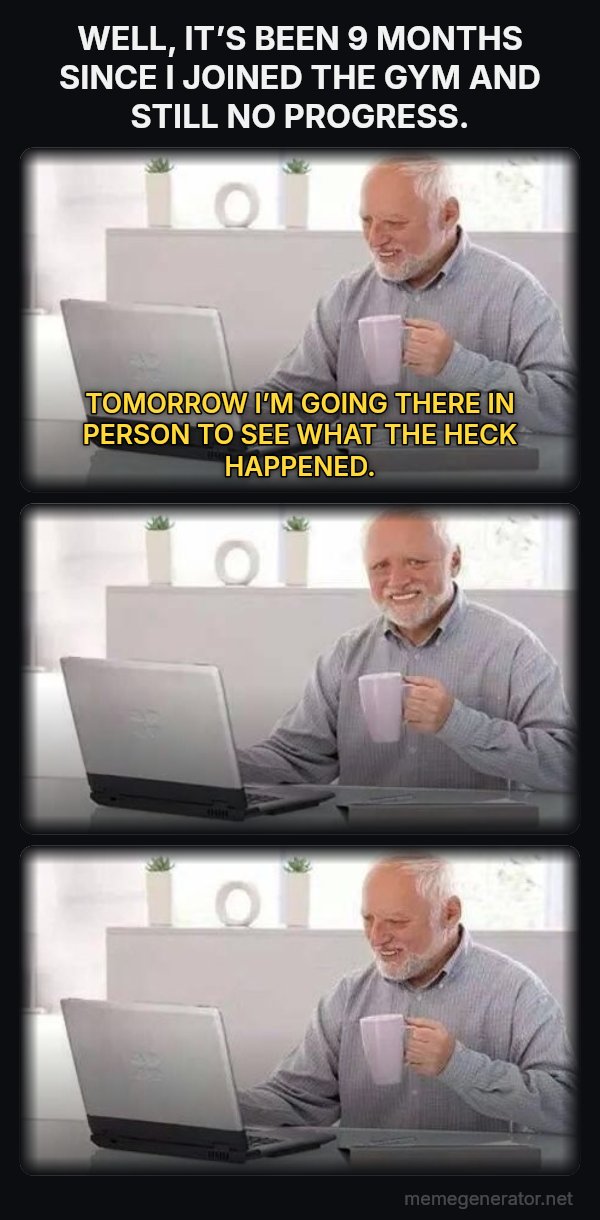 Harold Three Panels meme: WELL, IT’S BEEN 9 MONTHS SINCE I JOINED THE GYM AND STILL NO PROGRESS. / TOMORROW I’M GOING THERE IN PERSON TO SEE WHAT THE HECK HAPPENED.