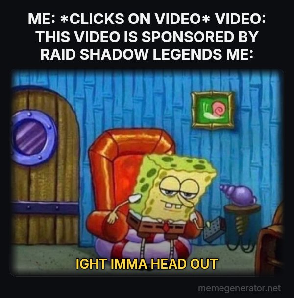 Ight Imma Head Out meme: ME: *CLICKS ON VIDEO*
VIDEO: THIS VIDEO IS SPONSORED BY RAID SHADOW LEGENDS
ME: / IGHT IMMA HEAD OUT