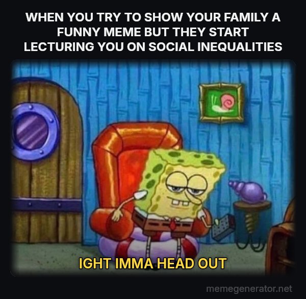 Ight Imma Head Out meme: WHEN YOU TRY TO SHOW YOUR FAMILY A FUNNY MEME BUT THEY START LECTURING YOU ON SOCIAL INEQUALITIES / IGHT IMMA HEAD OUT