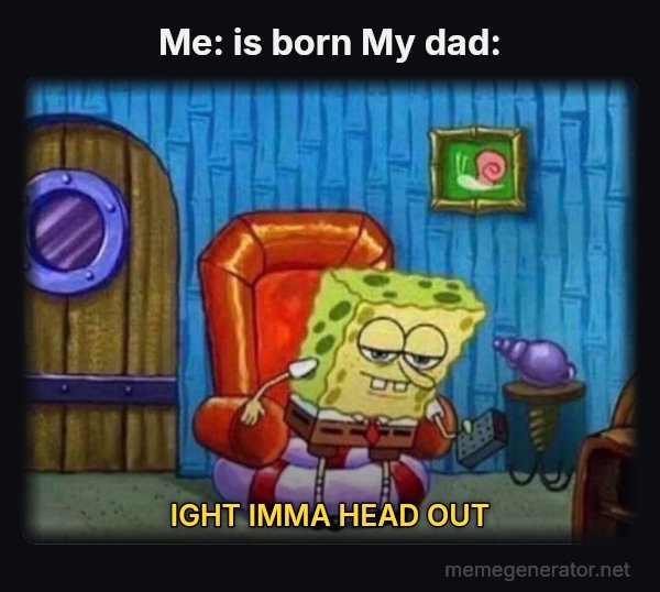 Ight Imma Head Out meme: Me: is born
My dad: / IGHT IMMA HEAD OUT