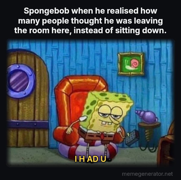 Ight Imma Head Out meme: Spongebob when he realised how many people thought he was leaving the room here,
instead of sitting down. / I H AD U