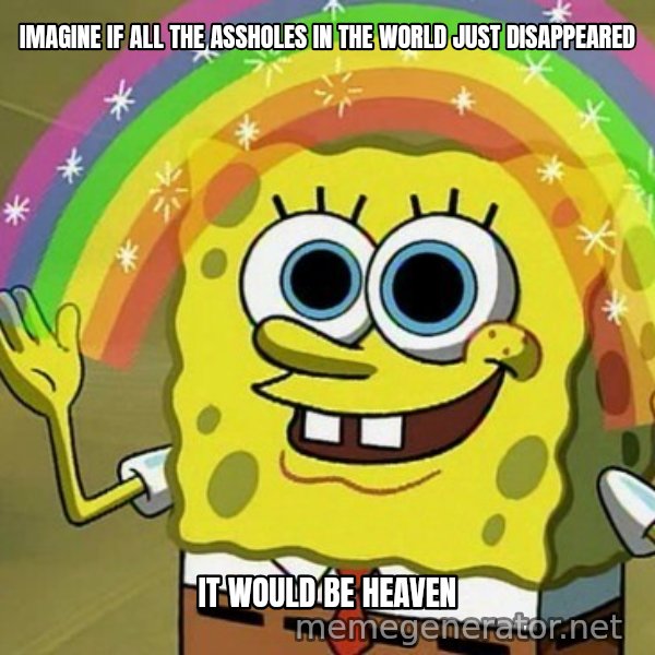 Imagination SpongeBob meme: IMAGINE IF ALL THE ASSHOLES IN THE WORLD JUST DISAPPEARED / IT WOULD BE HEAVEN