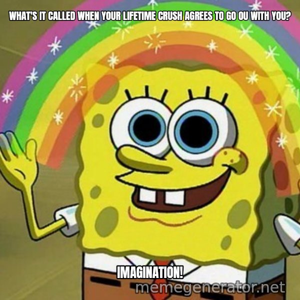 Imagination SpongeBob meme: WHAT'S IT CALLED WHEN YOUR LIFETIME CRUSH AGREES TO GO OU WITH YOU? / IMAGINATION!