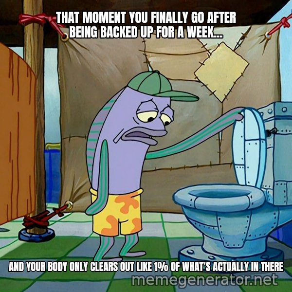 Oh, That's Real Nice meme: THAT MOMENT YOU FINALLY GO AFTER BEING BACKED UP FOR A WEEK... / AND YOUR BODY ONLY CLEARS OUT LIKE 1% OF WHAT’S ACTUALLY IN THERE