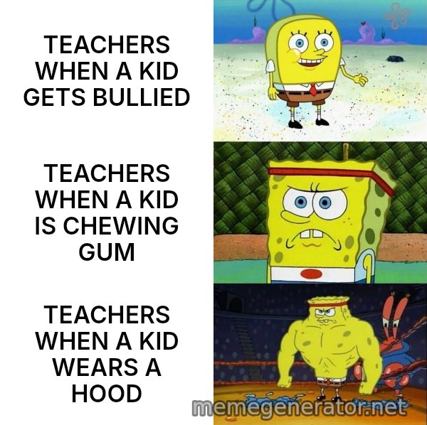 Increasingly Buff SpongeBob meme: TEACHERS WHEN A KID GETS BULLIED / TEACHERS WHEN A KID IS CHEWING GUM / TEACHERS WHEN A KID WEARS A HOOD